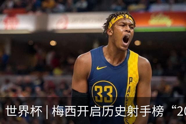 世界杯 | 梅西开启历史射手榜“20球时代”