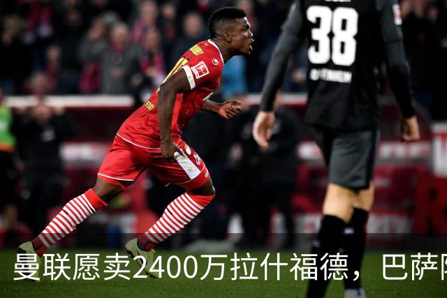曼联愿卖2400万拉什福德，巴萨除外！曝其世界杯努力进球仍为吸引巴萨