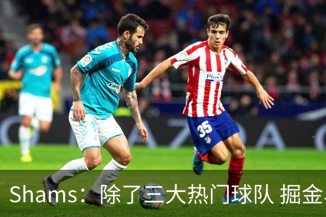 Shams：除了三大热门球队 掘金马刺尼克斯等队也有可能半路杀出