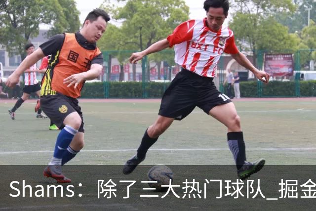 Shams：除了三大热门球队 掘金马刺尼克斯等队也有可能半路杀出